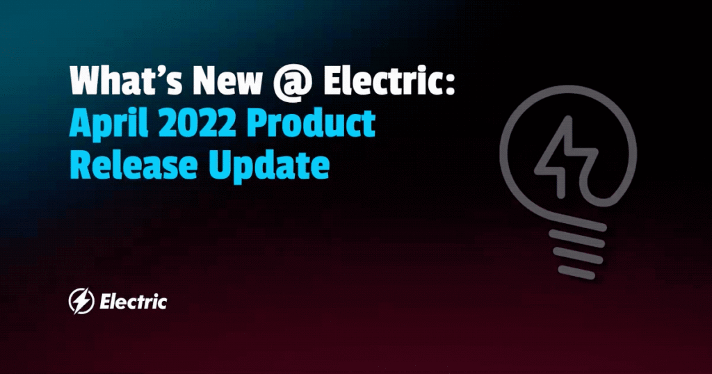 What's New @ Electric: April 2022 Product Release Update | Electric